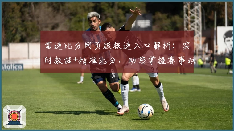 雷速比分网页版极速入口解析：实时数据+精准比分，助您掌握赛事动态