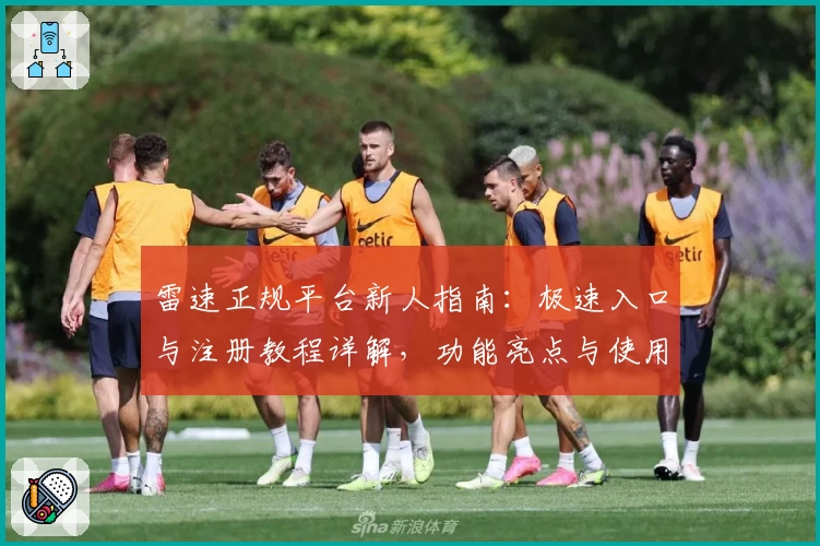 雷速正规平台新人指南：极速入口与注册教程详解，功能亮点与使用体验全面评测