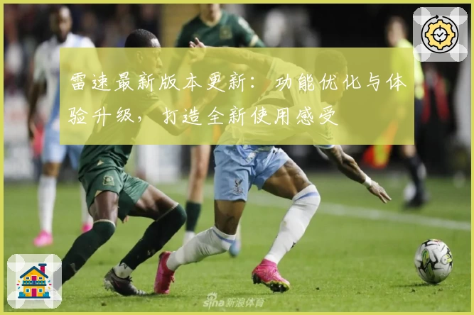 雷速最新版本更新：功能优化与体验升级，打造全新使用感受
