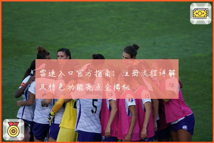 雷速入口官方指南：注册流程详解及特色功能亮点全揭秘