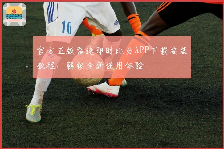 官方正版雷速即时比分APP下载安装教程，解锁全新使用体验