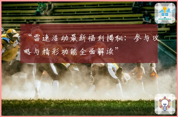 “雷速活动最新福利揭秘:参与攻略与精彩功能全面解读”