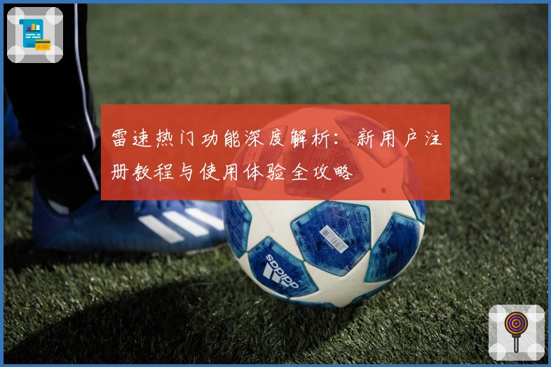 雷速热门功能深度解析：新用户注册教程与使用体验全攻略