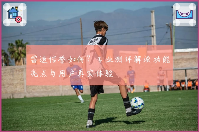 雷速信誉如何？专业测评解读功能亮点与用户真实体验