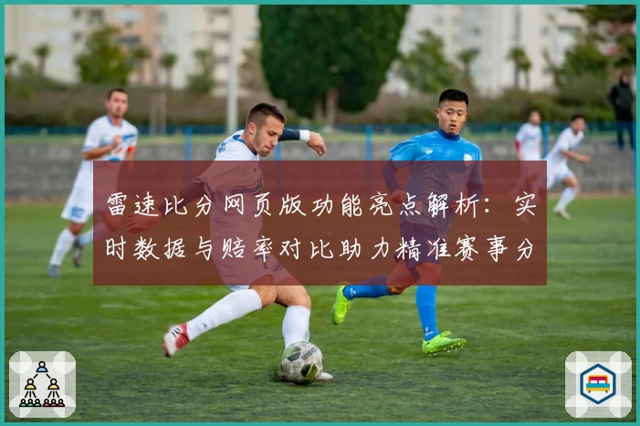 雷速比分网页版功能亮点解析：实时数据与赔率对比助力精准赛事分析
