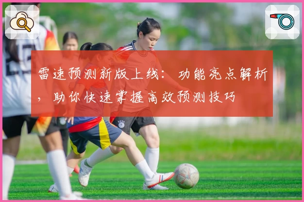 雷速预测新版上线:功能亮点解析,助你快速掌握高效预测技巧