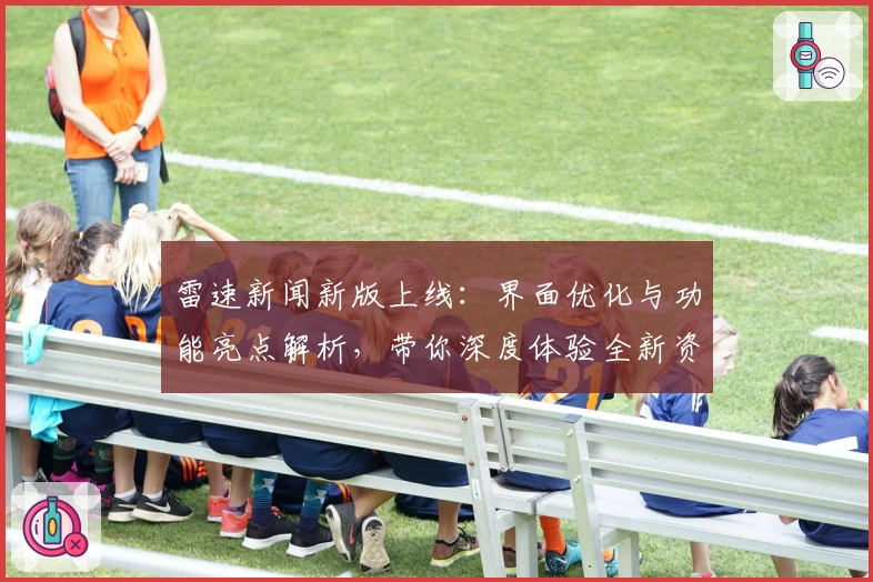 雷速新闻新版上线：界面优化与功能亮点解析，带你深度体验全新资讯平台