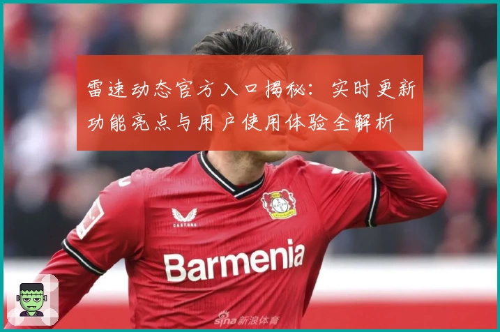 雷速动态官方入口揭秘：实时更新功能亮点与用户使用体验全解析