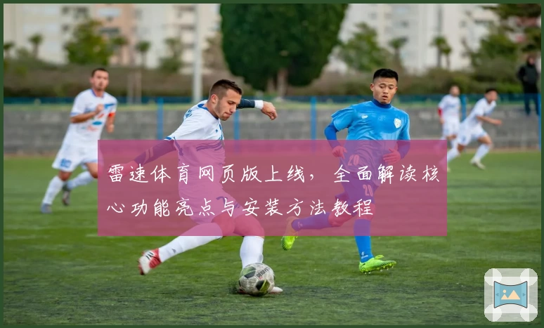 雷速体育网页版上线，全面解读核心功能亮点与安装方法教程