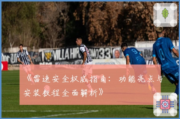 《雷速安全权威指南：功能亮点与安装教程全面解析》