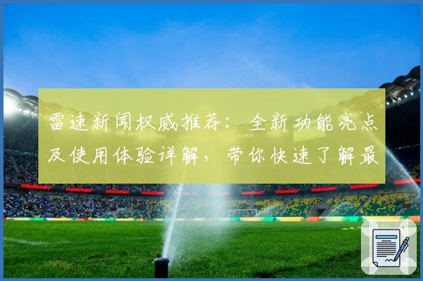 雷速新闻权威推荐：全新功能亮点及使用体验详解，带你快速了解最新动态