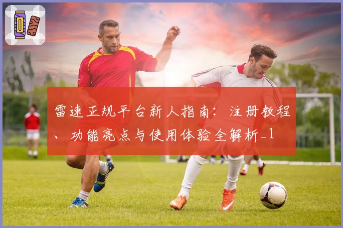 雷速正规平台新人指南：注册教程、功能亮点与使用体验全解析_1