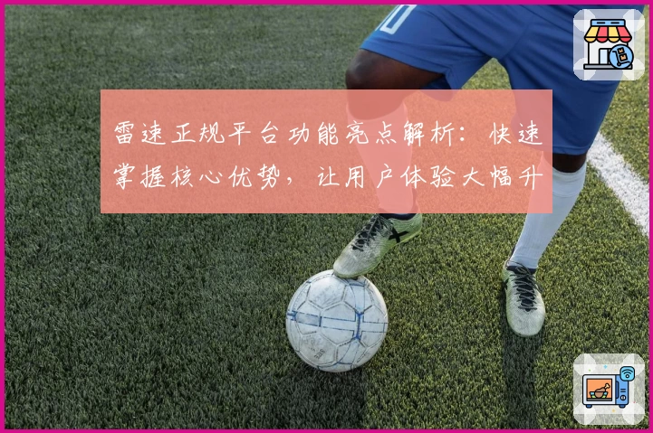 雷速正规平台功能亮点解析：快速掌握核心优势，让用户体验大幅升级