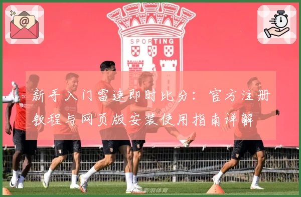 新手入门雷速即时比分：官方注册教程与网页版安装使用指南详解