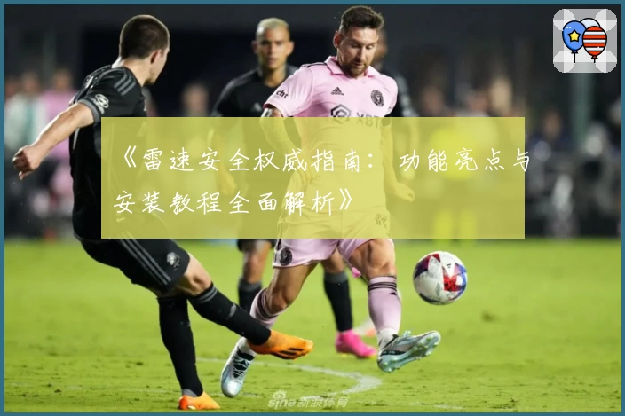 《雷速安全权威指南：功能亮点与安装教程全面解析》