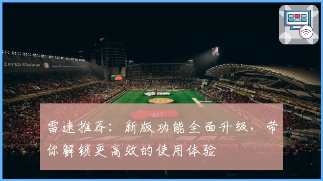 雷速推荐：新版功能全面升级，带你解锁更高效的使用体验