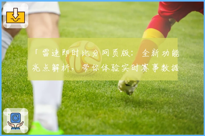「雷速即时比分网页版:全新功能亮点解析,带你体验实时赛事数据的新纪元」