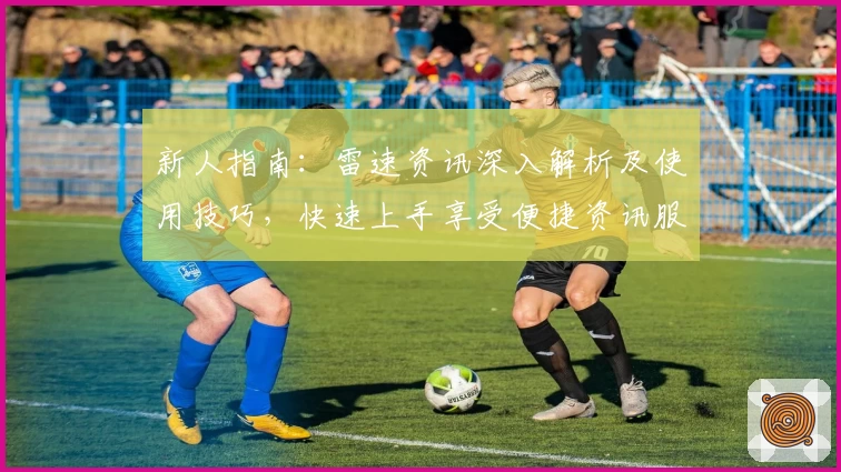 新人指南：雷速资讯深入解析及使用技巧，快速上手享受便捷资讯服务