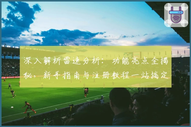深入解析雷速分析：功能亮点全揭秘，新手指南与注册教程一站搞定