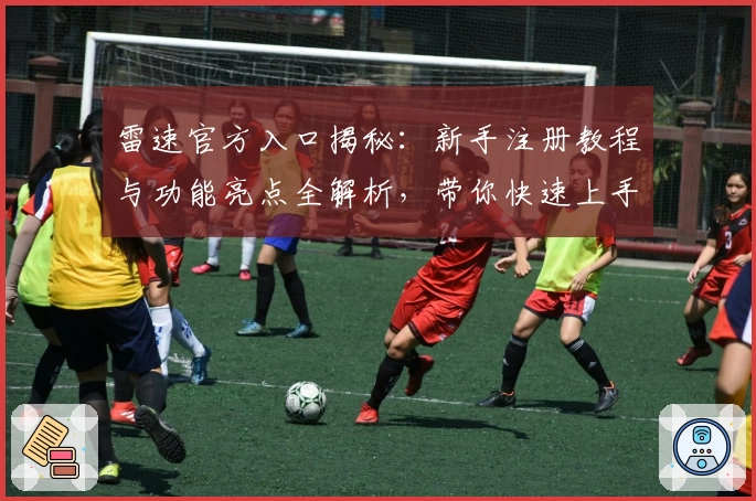 雷速官方入口揭秘：新手注册教程与功能亮点全解析，带你快速上手一年热议神器
