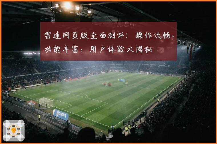雷速网页版全面测评：操作流畅，功能丰富，用户体验大揭秘