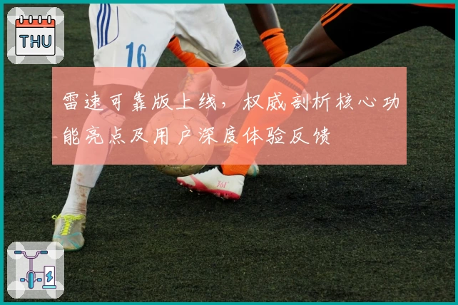 雷速可靠版上线，权威剖析核心功能亮点及用户深度体验反馈