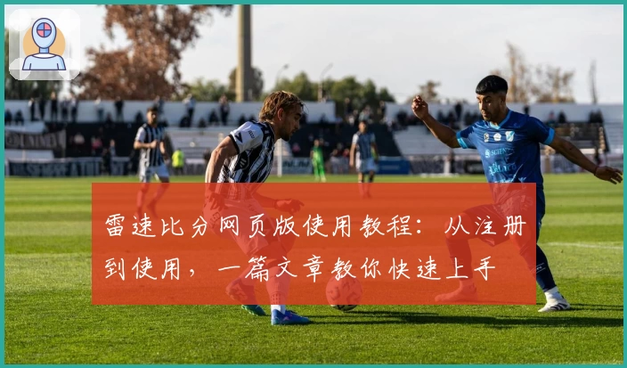 雷速比分网页版使用教程：从注册到使用，一篇文章教你快速上手