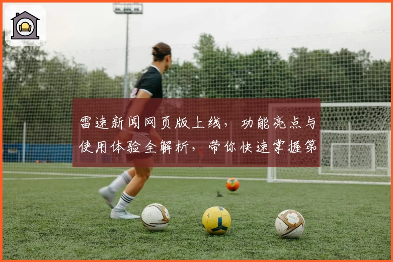 雷速新闻网页版上线，功能亮点与使用体验全解析，带你快速掌握第一手资讯技巧