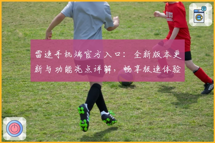 雷速手机端官方入口：全新版本更新与功能亮点详解，畅享极速体验