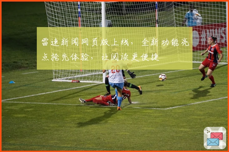雷速新闻网页版上线，全新功能亮点抢先体验，让阅读更便捷