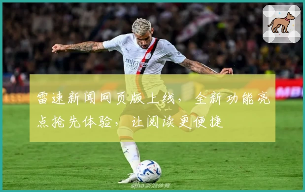 雷速新闻网页版上线,全新功能亮点抢先体验,让阅读更便捷