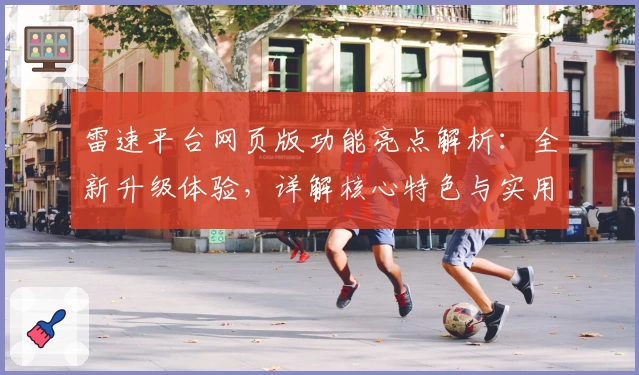 雷速平台网页版功能亮点解析：全新升级体验，详解核心特色与实用场景尽在这里