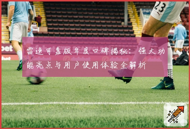 雷速可靠版年度口碑揭秘：强大功能亮点与用户使用体验全解析