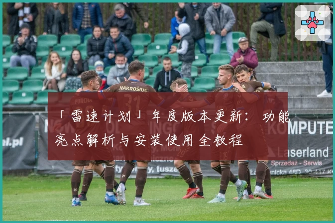 「雷速计划」年度版本更新：功能亮点解析与安装使用全教程