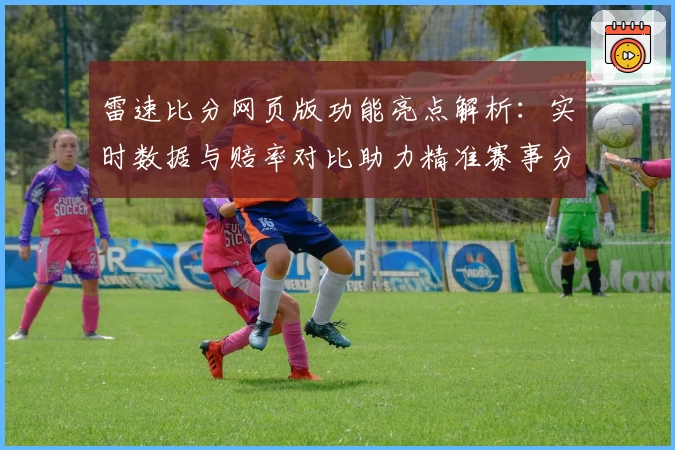 雷速比分网页版功能亮点解析：实时数据与赔率对比助力精准赛事分析