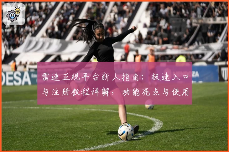 雷速正规平台新人指南：极速入口与注册教程详解，功能亮点与使用体验全面评测