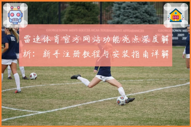 雷速体育官方网站功能亮点深度解析：新手注册教程与安装指南详解