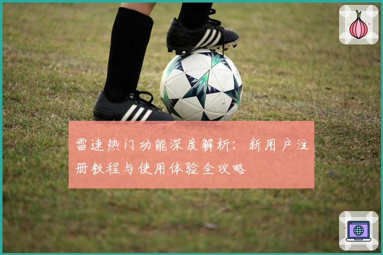 雷速热门功能深度解析：新用户注册教程与使用体验全攻略