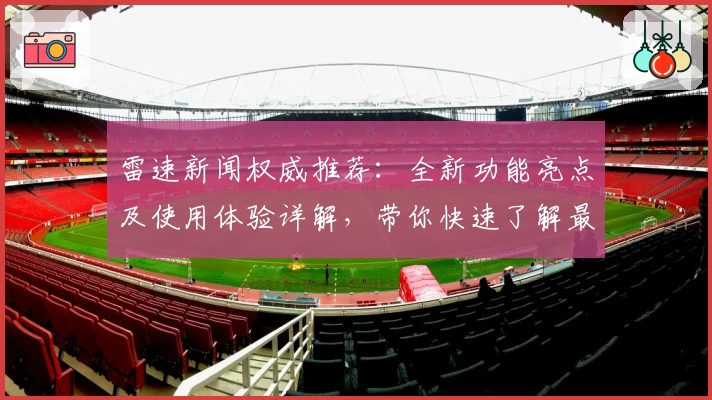 雷速新闻权威推荐：全新功能亮点及使用体验详解，带你快速了解最新动态