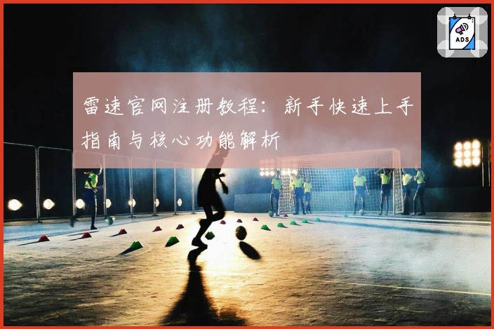 雷速官网注册教程：新手快速上手指南与核心功能解析