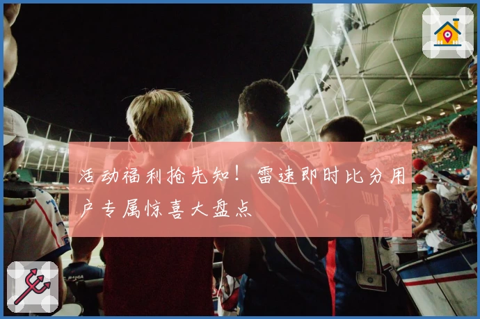 活动福利抢先知！雷速即时比分用户专属惊喜大盘点