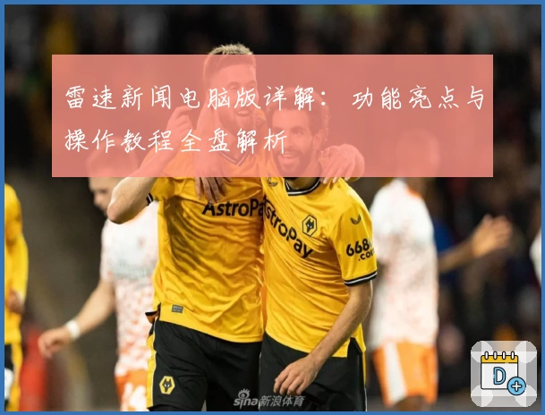 雷速新闻电脑版详解：功能亮点与操作教程全盘解析