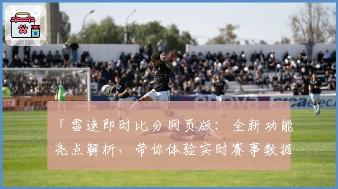 「雷速即时比分网页版：全新功能亮点解析，带你体验实时赛事数据的新纪元」