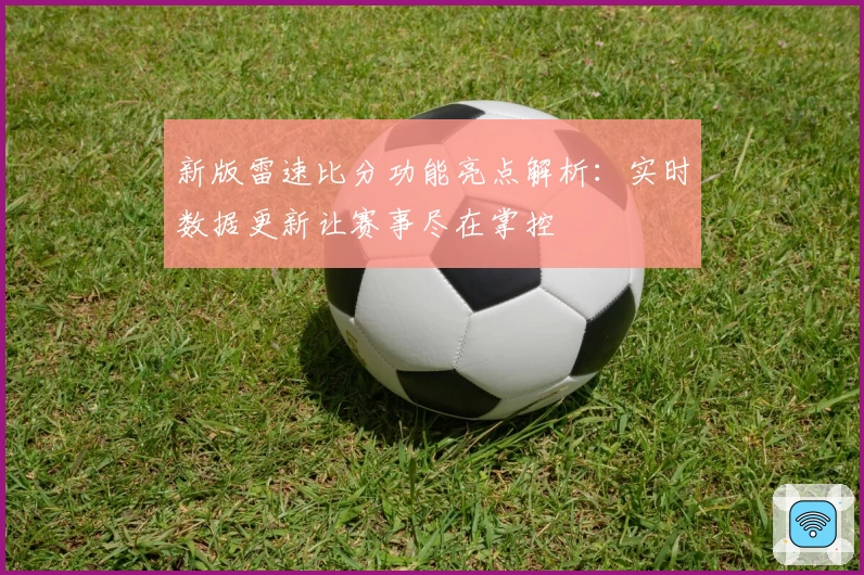 新版雷速比分功能亮点解析：实时数据更新让赛事尽在掌控