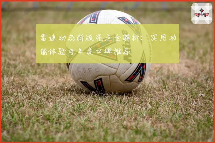 雷速动态新版亮点全解析：实用功能体验与年度口碑推荐